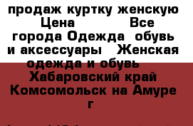 продаж куртку женскую › Цена ­ 1 500 - Все города Одежда, обувь и аксессуары » Женская одежда и обувь   . Хабаровский край,Комсомольск-на-Амуре г.